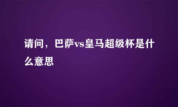 请问，巴萨vs皇马超级杯是什么意思