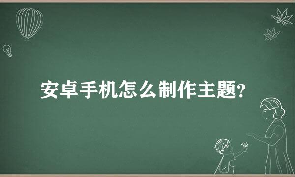 安卓手机怎么制作主题？