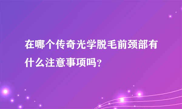 在哪个传奇光学脱毛前颈部有什么注意事项吗？