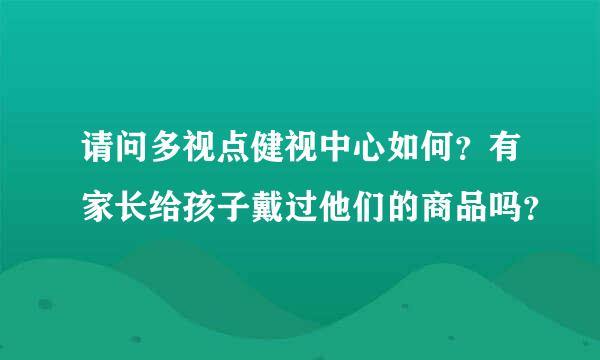 请问多视点健视中心如何？有家长给孩子戴过他们的商品吗？