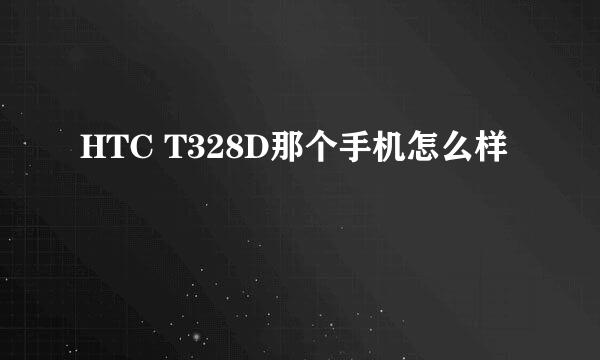 HTC T328D那个手机怎么样