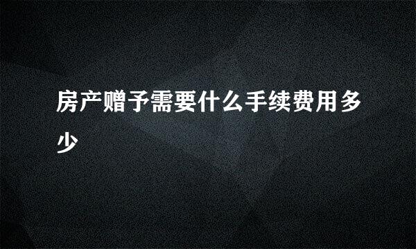 房产赠予需要什么手续费用多少