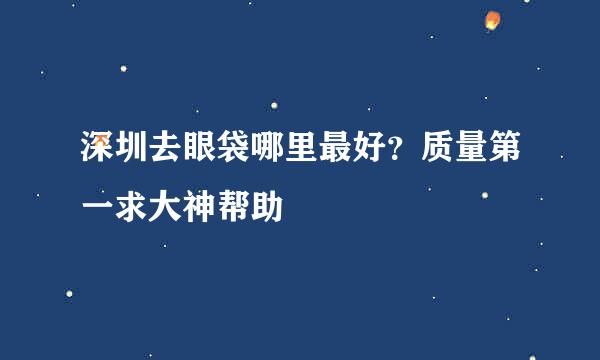 深圳去眼袋哪里最好？质量第一求大神帮助