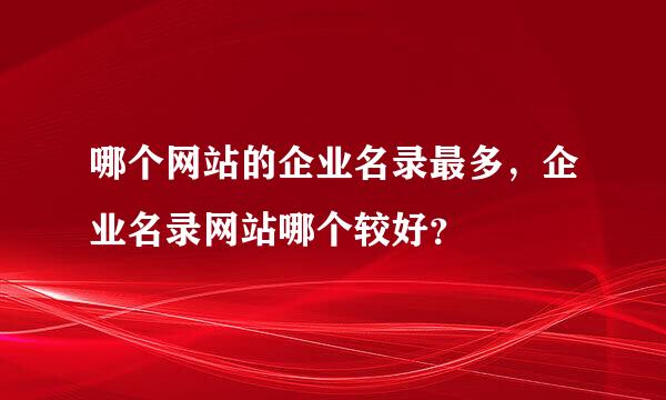 哪个网站的企业名录最多，企业名录网站哪个较好？