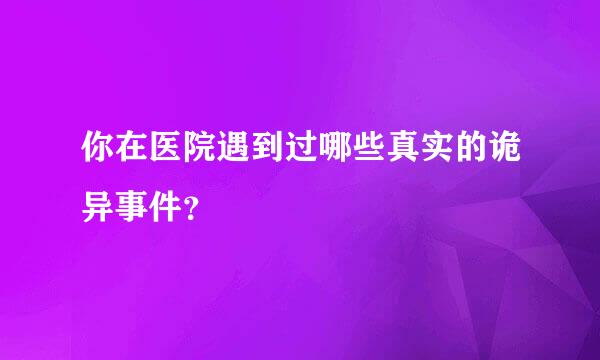 你在医院遇到过哪些真实的诡异事件？