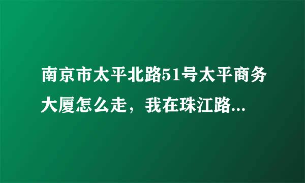 南京市太平北路51号太平商务大厦怎么走，我在珠江路地铁附近