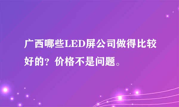 广西哪些LED屏公司做得比较好的？价格不是问题。