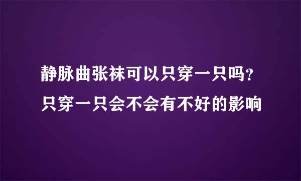 静脉曲张袜可以只穿一只吗？只穿一只会不会有不好的影响