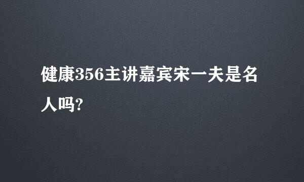 健康356主讲嘉宾宋一夫是名人吗?