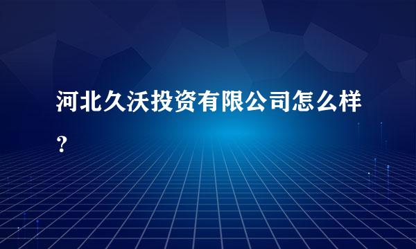 河北久沃投资有限公司怎么样？