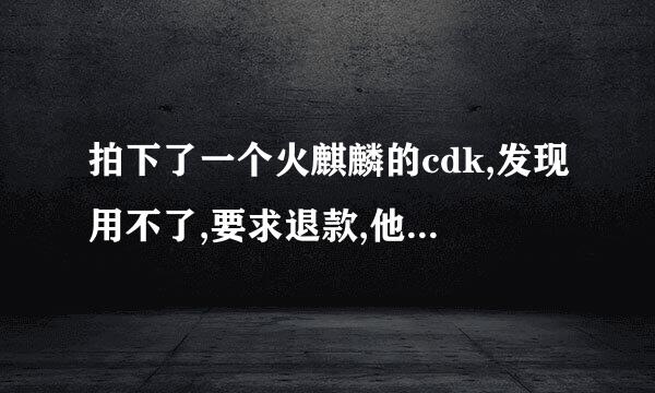 拍下了一个火麒麟的cdk,发现用不了,要求退款,他死活不退,怎么办?（淘宝）