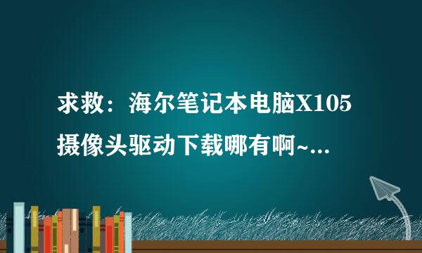 求救：海尔笔记本电脑X105摄像头驱动下载哪有啊~~急求~~谢谢各位大哥大姐了~！