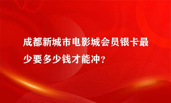 成都新城市电影城会员银卡最少要多少钱才能冲？