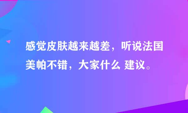 感觉皮肤越来越差，听说法国美帕不错，大家什么 建议。