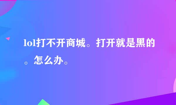 lol打不开商城。打开就是黑的。怎么办。