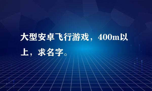 大型安卓飞行游戏，400m以上，求名字。