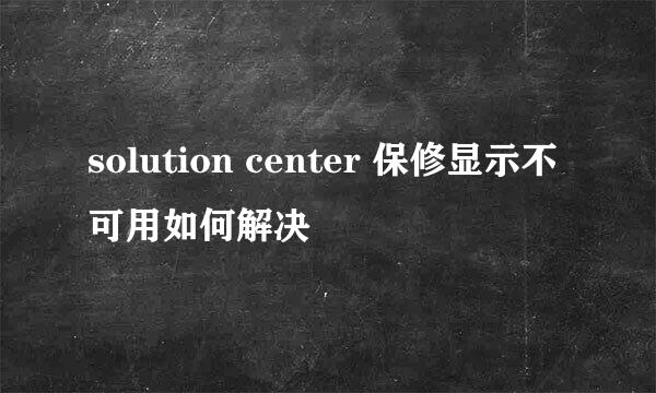 solution center 保修显示不可用如何解决