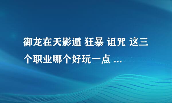 御龙在天影遁 狂暴 诅咒 这三个职业哪个好玩一点 要在新区玩 求大神指点