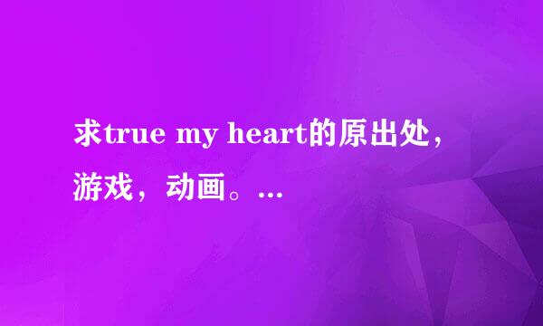 求true my heart的原出处，游戏，动画。。还是只是单纯的cd，哦，对了，是佐仓纱织唱的= =