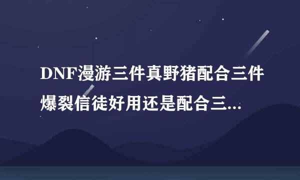 DNF漫游三件真野猪配合三件爆裂信徒好用还是配合三件爆头一击三件好用啊！！！！求解！！！