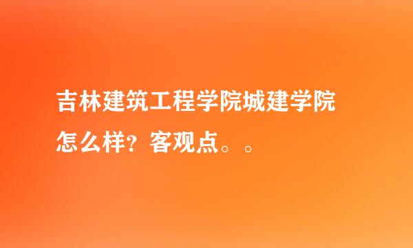 吉林建筑工程学院城建学院 怎么样？客观点。。