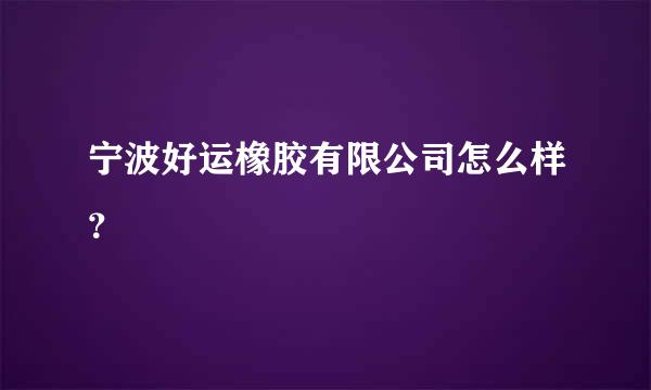 宁波好运橡胶有限公司怎么样？