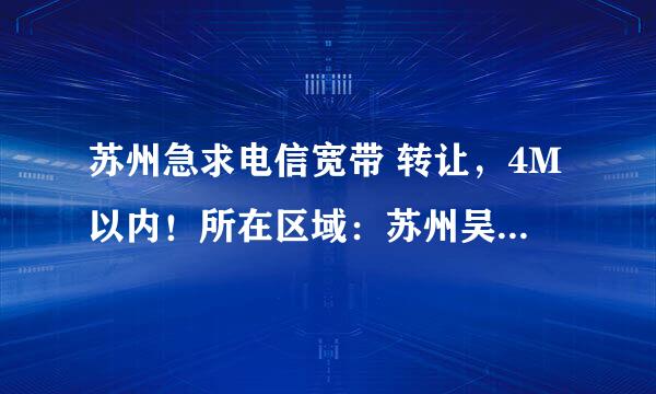 苏州急求电信宽带 转让，4M以内！所在区域：苏州吴中区东吴南路