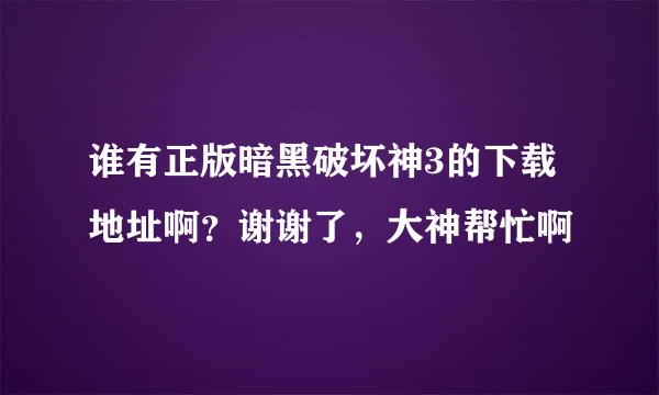 谁有正版暗黑破坏神3的下载地址啊？谢谢了，大神帮忙啊