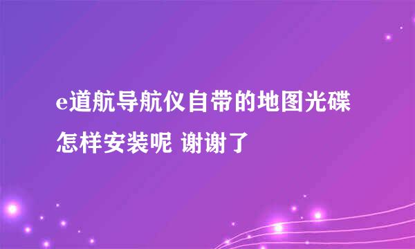 e道航导航仪自带的地图光碟怎样安装呢 谢谢了