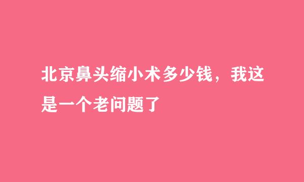 北京鼻头缩小术多少钱，我这是一个老问题了