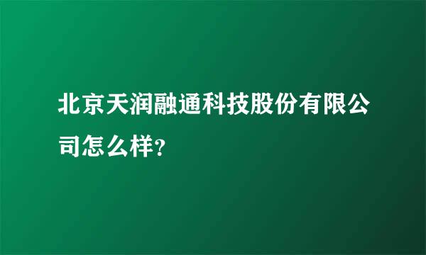 北京天润融通科技股份有限公司怎么样？