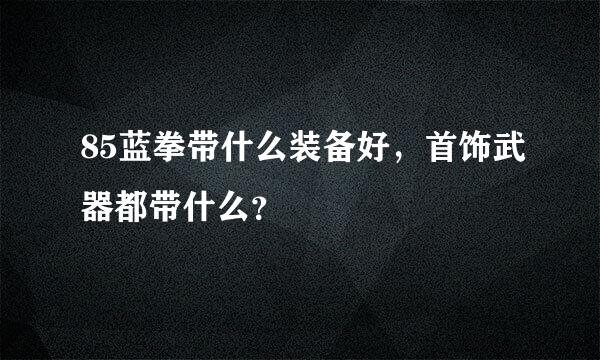 85蓝拳带什么装备好，首饰武器都带什么？