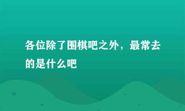 各位除了围棋吧之外，最常去的是什么吧