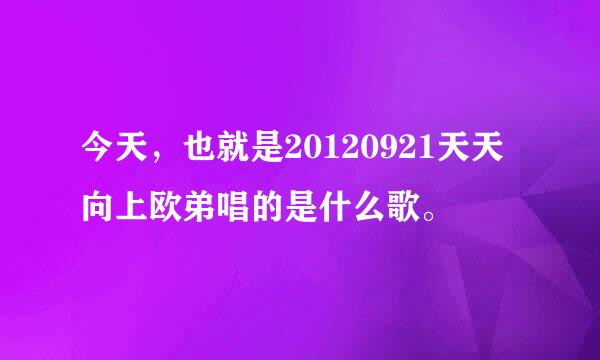 今天，也就是20120921天天向上欧弟唱的是什么歌。