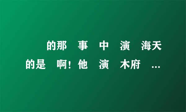 戀愛的那點事兒中飾演張海天的是誰啊！他還演過木府風雲中的反派？要他的資料簡介拜托了各位 谢谢