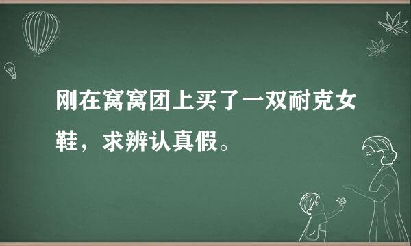 刚在窝窝团上买了一双耐克女鞋，求辨认真假。