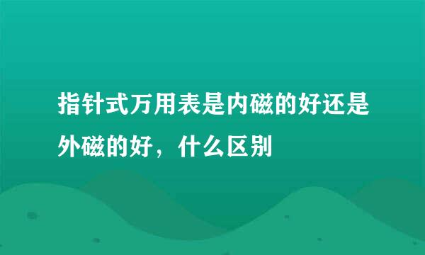 指针式万用表是内磁的好还是外磁的好，什么区别