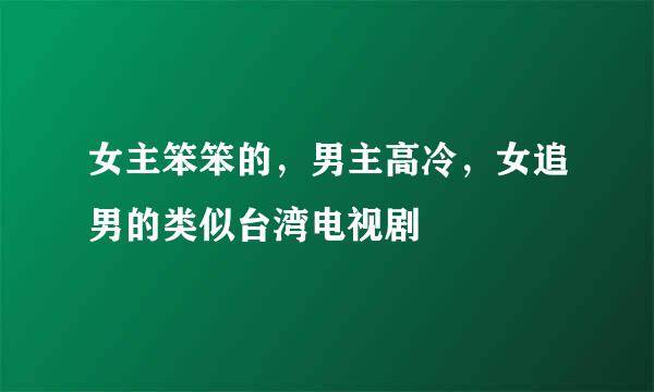 女主笨笨的，男主高冷，女追男的类似台湾电视剧