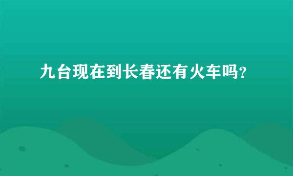 九台现在到长春还有火车吗？