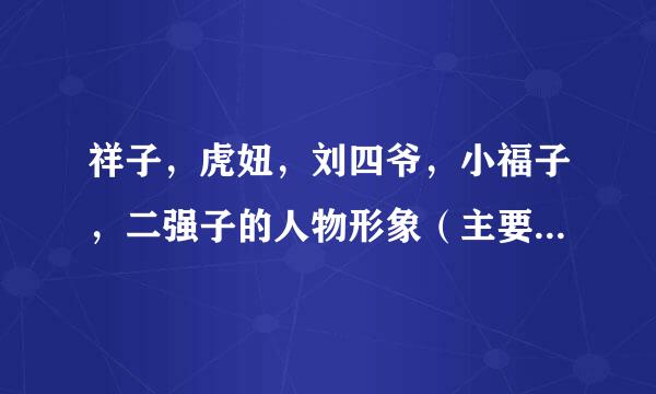 祥子，虎妞，刘四爷，小福子，二强子的人物形象（主要事迹，性格特征）80字 急需！！