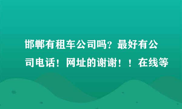 邯郸有租车公司吗？最好有公司电话！网址的谢谢！！在线等