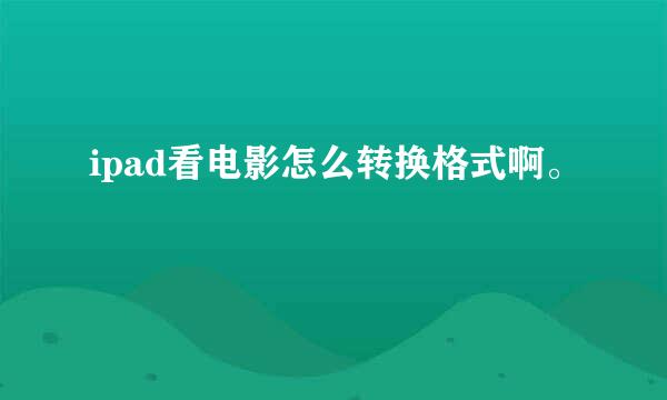 ipad看电影怎么转换格式啊。