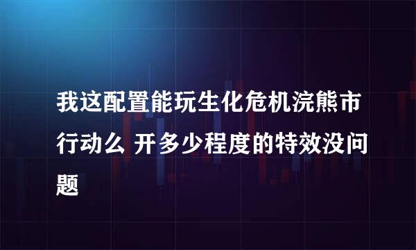 我这配置能玩生化危机浣熊市行动么 开多少程度的特效没问题