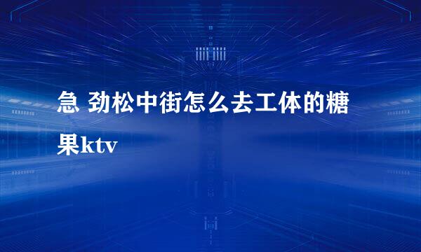 急 劲松中街怎么去工体的糖果ktv