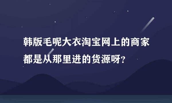 韩版毛呢大衣淘宝网上的商家都是从那里进的货源呀？