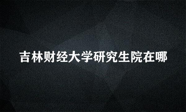 吉林财经大学研究生院在哪