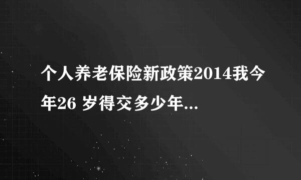 个人养老保险新政策2014我今年26 岁得交多少年多少钱什么是有工资