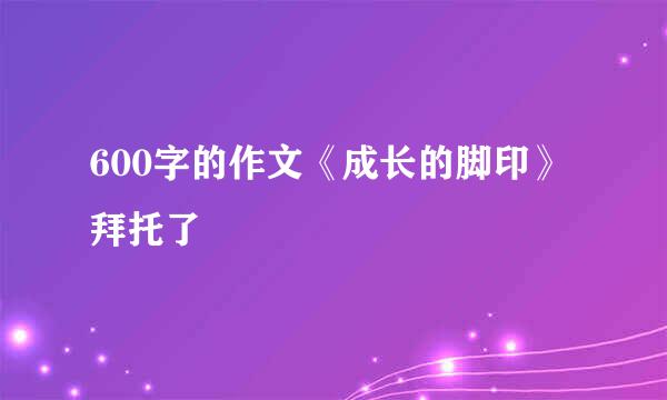 600字的作文《成长的脚印》拜托了