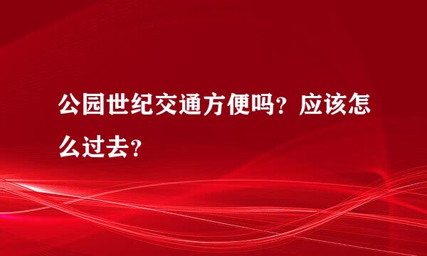 公园世纪交通方便吗？应该怎么过去？