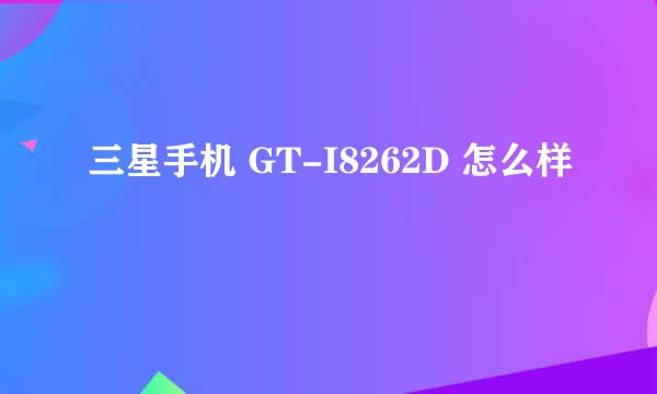 三星手机 GT-I8262D 怎么样